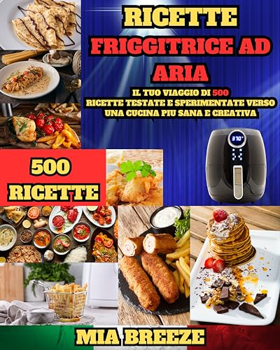 Ricette Friggitrice ad Aria: Il Tuo Viaggio di 500 Ricette Testate e Sperimentate Verso una Cucina Più Sana e Creativa + Ricettario da Scrivere (Guida ... la salute e vivere meglio. Vol. 6)