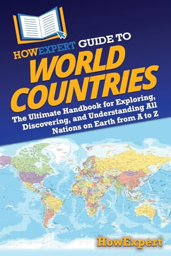 HowExpert Guide to World Countries: The Ultimate Handbook for Exploring, Discovering, and Understanding All Nations on Earth from A to Z