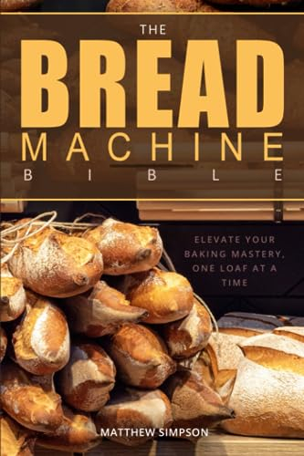 The Bread Machine Bible: Elevate Your Baking Mastery, One Loaf at a Time