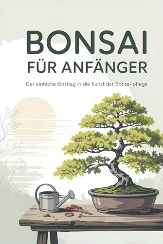 BONSAI FÜR ANFÄNGER: „Zen in einem Gefäß – Der ultimative Leitfaden für Anfänger zur Bonsai-Kultur, -Formgebung und lebenslangen Pflege“