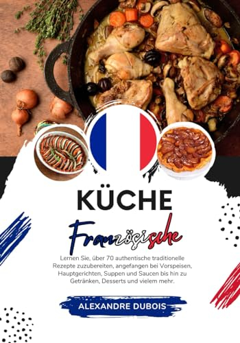 Küche Französische: Lernen Sie, wie man +70 authentische traditionelle Rezepte zubereitet, von Vorspeisen, Hauptgerichten, Suppen, Soßen bis hin zu ... mehr (Weltgeschmack: Eine kulinarische Reise)