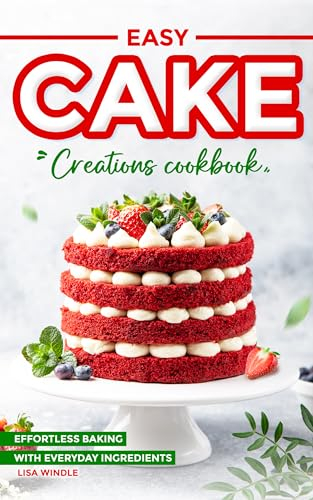 Easy Cake Creations Cookbook: Effortless Baking with Everyday Ingredients