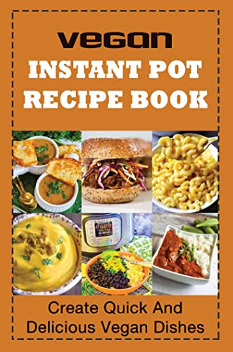 Vegan Instant Pot Recipe Book: Create Quick And Delicious Vegan Dishes