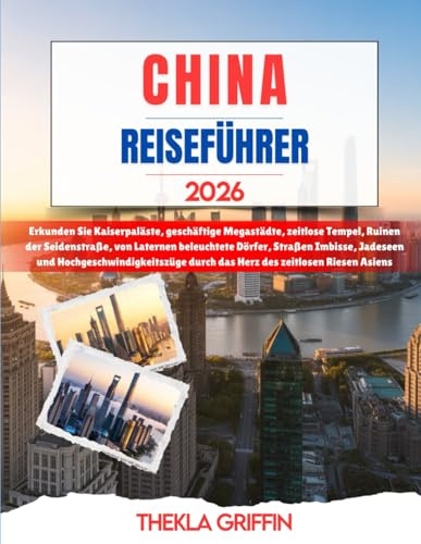 CHINA REISEFÜHRER 2026: Erkunden Sie Kaiserpaläste, geschäftige Megastädte, zeitlose Tempel, Ruinen der Seidenstraße, von Laternen beleuchtete Dörfer, ... durch das Herz des zeitlosen Riesen Asiens