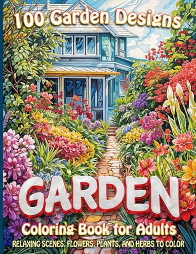 100 Garden Designs Coloring Book for Adults: Relaxing Scenes, Flowers, Plants and Herbs to Color