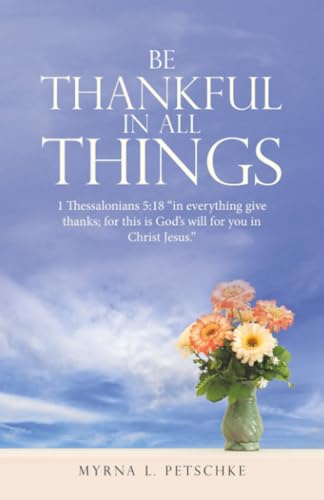 BE THANKFUL IN ALL THINGS: 1 Thessalonians 5:18 “in everything give thanks; for this is God’s will for you in Christ Jesus.”