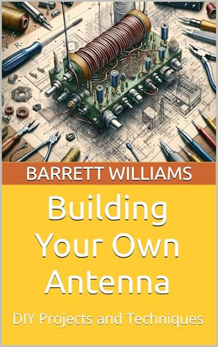 Building Your Own Antenna: DIY Projects and Techniques (Mastering HAM Radio: A Guide to Amateur Radio Techniques, Equipment, and Communication Book 17)