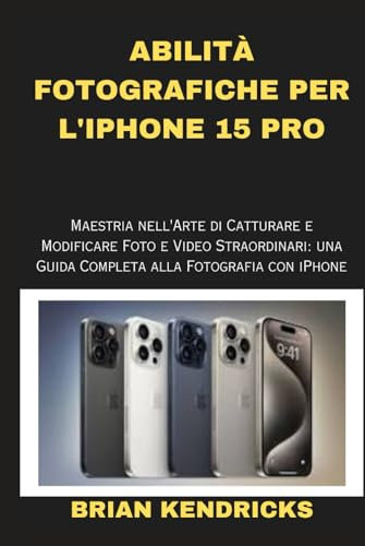 ABILITÀ FOTOGRAFICHE PER L'IPHONE 15 PRO: Maestria nell'Arte di Catturare e Modificare Foto e Video Straordinari: una Guida Completa alla Fotografia con iPhone