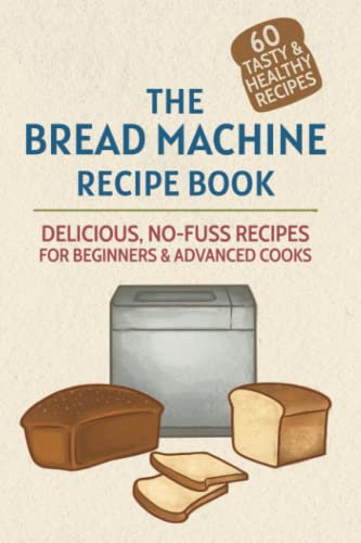 The Bread Machine Recipe Book: Delicious, No-Fuss Cookbook For Beginner & Advanced