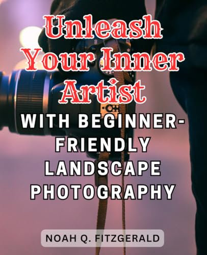 Unleash Your Inner Artist with Beginner-Friendly Landscape Photography: Capture Breathtaking Outdoor Scenes with Expert Tips and Techniques for Spectacular Landscape Photography