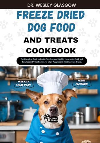 FREEZE DRIED DOG FOOD AND TREATS COOKBOOK: The Complete Guide to Canine Vet-Approved Healthy Homemade Quick and Easy Freeze Drying Recipes for a Tail ... Ultimate Series for Healthy Canine Cuisine)
