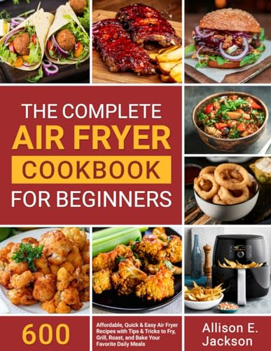 The Complete Air Fryer Cookbook for Beginners: 600 Affordable, Quick & Easy Air Fryer Recipes with Tips & Tricks to Fry, Grill, Roast, and Bake Your Favorite Daily Meals