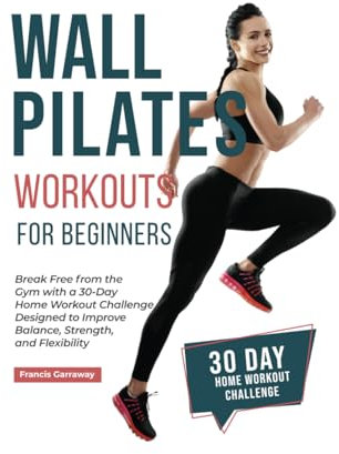 Wall Pilates Workouts for Beginners: Break Free from the Gym with a 30-Day Home Workout Challenge Designed to Improve Balance, Strength, and Flexibility