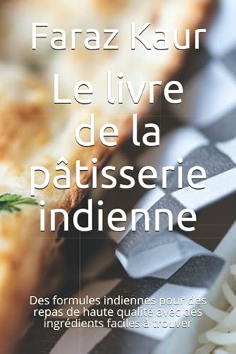 Le livre de la pâtisserie indienne: Des formules indiennes pour des repas de haute qualité avec des ingrédients faciles à trouver