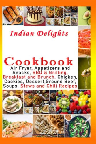 Indian Delights Cookbook - Air Fryer, Appetizers and Snacks, BBQ & Grilling, Breakfast and Brunch, Chicken, Cookies, Dessert,Ground Beef, Soups, Stews and Chili Recipes