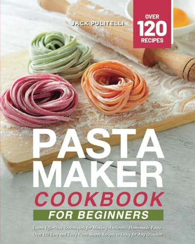 Pasta Maker Cookbook for Beginners: Learn Effortless Techniques for Making Authentic Homemade Pasta. Over 120 Easy and Tasty Pasta Shapes Recipes to Enjoy for Any Occasion