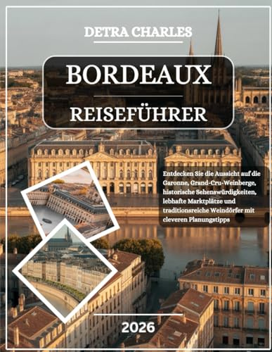 BORDEAUX REISEFÜHRER 2026: Entdecken Sie die Aussicht auf die Garonne, Grand-Cru-Weinberge, historische Sehenswürdigkeiten, lebhafte Marktplätze und ... Weindörfer mit cleveren Planungstipps