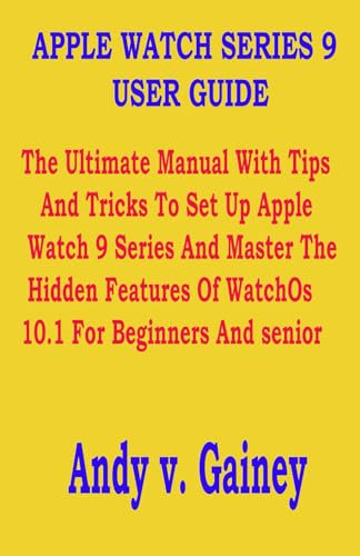 APPLE WATCH SERIES 9 USER GUIDE: The Ultimate Manual With Tips And Tricks To Set Up Apple Watch 9 Series And Master The Hidden Features Of WatchOs 10.1 For Beginners And senior
