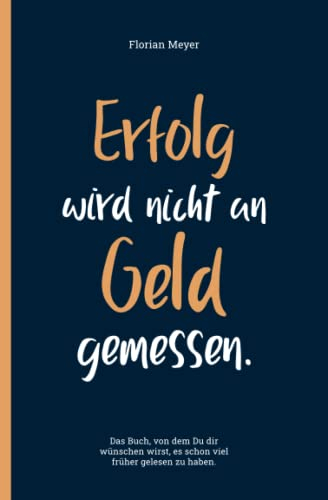 Erfolg wird nicht an Geld gemessen | Ein Buch von dem Du Dir wünschen wirst, es schon früher gelesen zu haben | Einfache Schritte zum Erfolg und Selbstbewusstsein