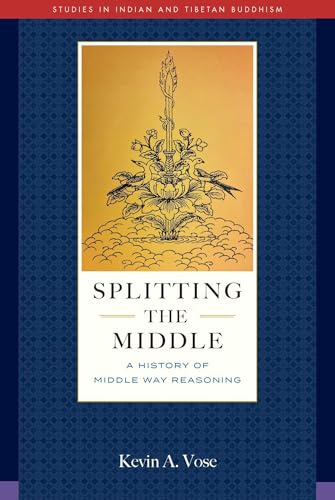 Splitting the Middle: A History of Middle Way Reasoning (Studies in Indian and Tibetan Buddhism)