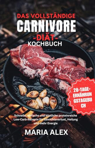 DAS VOLLSTÄNDIGE CARNIVORE-DIÄT-KOCHBUCH FÜR ANFÄNGER: Schnelle, einfache und köstliche Rezepte mit viel Eiweiß und wenig Kohlenhydraten für Gewichtsverlust, Heilung und mehr Energie.
