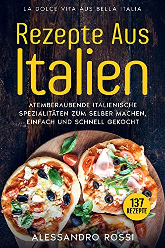 REZEPTE AUS ITALIEN, ATEMBERAUBENDE ITALIENISCHE SPEZIALITÄTEN ZUM SELBER MACHEN,: EINFACH UND SCHNELL GEKOCHT, 137 Rezepte, LA DOLCE VITA AUS BELLA ITALIA.