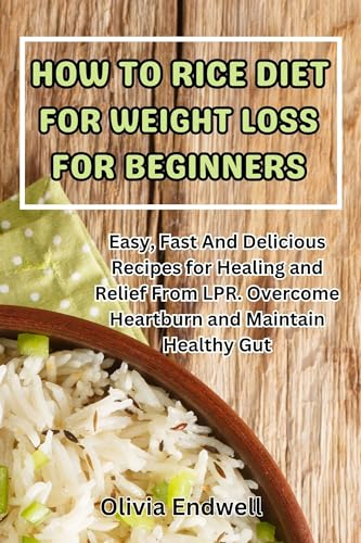 HOW TO RICE DIET FOR WEIGHT LOSS FOR BEGINNERS: Easy, Fast And Delicious Recipes for Healing and Relief From LPR. Overcome Heartburn and Maintain Healthy Gut