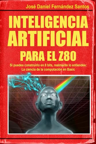 Inteligencia Artificial para el Z80: Si puedes construirlo en 8 bits, realmente lo entiendes: La ciencia de la computación en BASIC