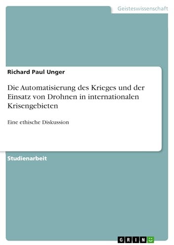 Die Automatisierung des Krieges und der Einsatz von Drohnen in internationalen Krisengebieten: Eine ethische Diskussion