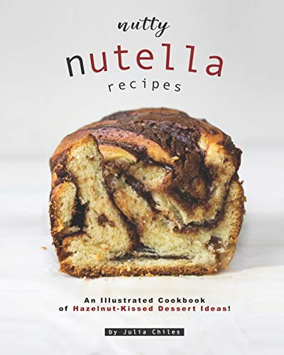 Nutty Nutella Recipes: An Illustrated Cookbook of Hazelnut-Kissed Dessert Ideas!