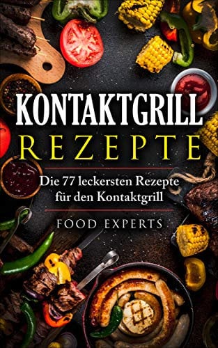 Kontaktgrill Rezepte: Die 77 leckersten Rezepte für den Kontaktgrill (Food Experts Rezeptbücher 9)