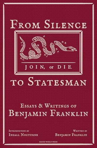 From Silence to Statesman: Essays and Writings of Benjamin Franklin (Mind of a Founder: Benjamin Franklin)