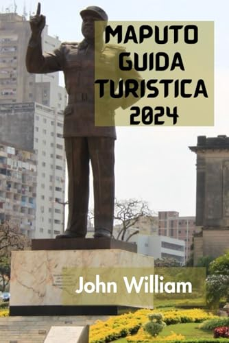 MAPUTO GUIDA TURISTICA 2024: La Guida Definitiva E Completa Per Scoprire Tutto Sulla Capitale E Sulla Città Più Grande Del Mozambico.