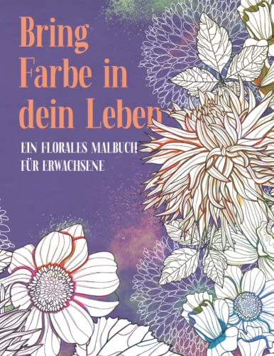 Bring Farbe in dein Leben: Ein florales Malbuch für Erwachsene: Wunderschöne Blumen zum Stressabbau, zur Kreativitätsförderung und Entspannung