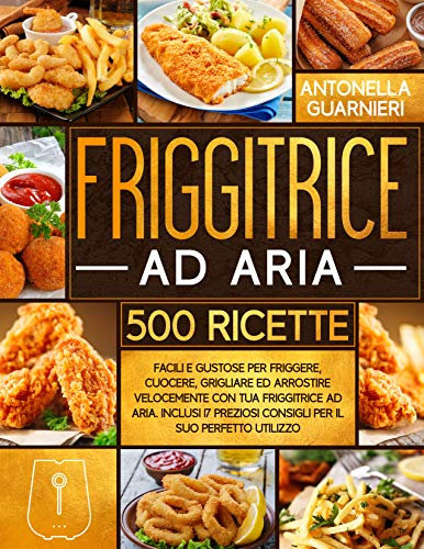 Friggitrice ad Aria: 500+ Facili e Gustose Ricette per Friggere, Cuocere, Grigliare ed Arrostire Velocemente con tua Friggitrice ad Aria. Inclusi 17 Preziosi Consigli Per il Suo Perfetto Utilizzo