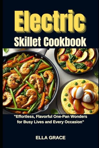 Electric Skillet Cookbook: Effortless, Flavorful One-Pan Wonders for Busy Lives and Every Occasion