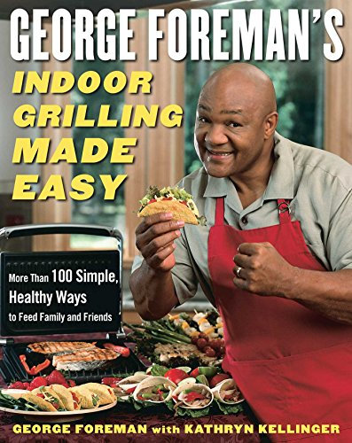 George Foreman's Indoor Grilling Made Easy: More Than 100 Simple, Healthy Ways to Feed Family and Friends
