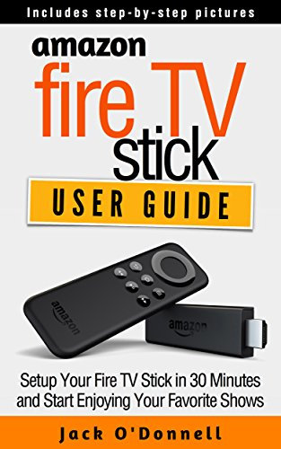 Amazon Fire TV Stick User Guide: Setup Your Fire TV Stick in 30 Minutes and Start Enjoying Your Favorite Shows (Firestick Manual, Streaming Devices Book 1)