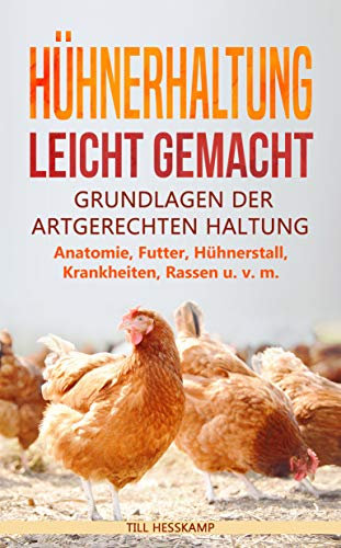 Hühnerhaltung leicht gemacht: Grundlagen der artgerechten Haltung - Anatomie, Futter, Hühnerstall, Krankheiten, Rassen u. v. m.