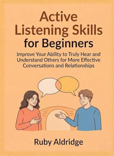 Active Listening Skills for Beginners: Improve Your Ability to Truly Hear and Understand Others for More Effective Conversations and Relationships (For Beginners (For Beginners))
