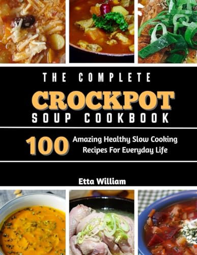 The Complete Crockpot SOUP Cookbook: 100 Amazing Healthy Slow Cooking Recipes For Everyday Life: 4 (Crockpot Cooking Mastery)