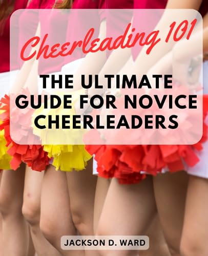 Cheerleading 101: The Ultimate Guide for Novice Cheerleaders: Learn the Basics, Build Confidence, and Excel in Cheerleading with Step-by-Step Instructions and Pro Tips