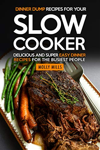 Dinner Dump Recipes for Your Slow Cooker: Delicious and Super Easy Dinner Recipes for the Busiest People