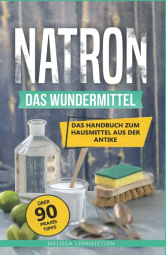 Natron - das Wundermittel: Das Handbuch über Natriumhydrogencarbonat, dem Hausmittel aus der Antike (Gesünder leben, Wohlbefinden steigern)