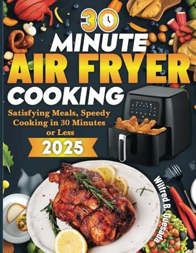 30 Minute Air Fryer Cooking: Satisfying Meals, Speedy Cooking in 30 Minutes or Less
