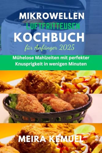 Mikrowellen-Luftfritteusen-Kochbuch für Anfänger 2025: Mühelose Mahlzeiten mit perfekter Knusprigkeit in wenigen Minuten