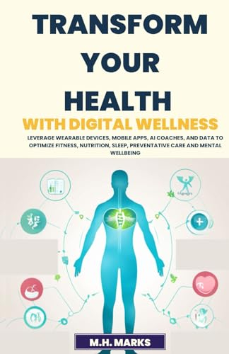 Transform Your Health with Digital Wellness: Leverage Wearable Devices, Mobile Apps, AI Coaches, and Data to Optimize Fitness, Nutrition, Sleep, Preventative Care and Mental Wellbeing
