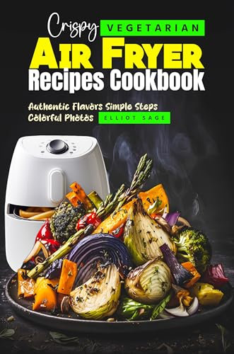 Crispy Vegetarian Air Fryer Recipes Cookbook: Authentic Flavors Simple Steps Colorful Photos