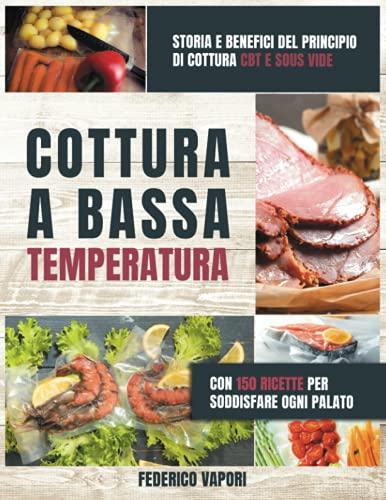Cottura a Bassa Temperatura: Storia e Benefici del principio di cottura CBT e Sous Vide. Con 150 Ricette per Soddisfare Ogni Palato