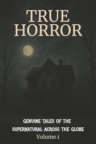 TRUE HORROR: Genuine Tales of the Supernatural Across the Globe Volume 1